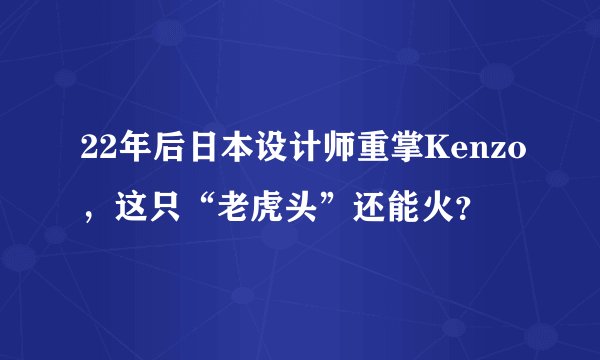 22年后日本设计师重掌Kenzo，这只“老虎头”还能火？