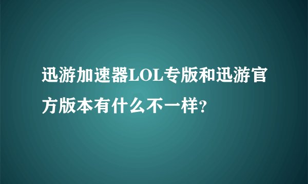 迅游加速器LOL专版和迅游官方版本有什么不一样？