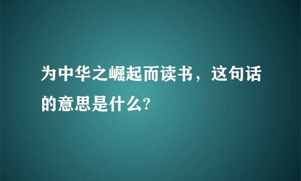 为中华之崛起而读书，这句话的意思是什么?
