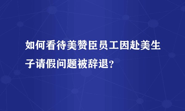 如何看待美赞臣员工因赴美生子请假问题被辞退?