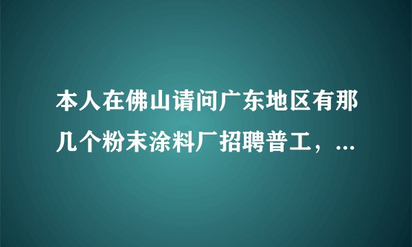 本人在佛山请问广东地区有那几个粉末涂料厂招聘普工，要求工资和福利待遇好点的，有好点的多给分。