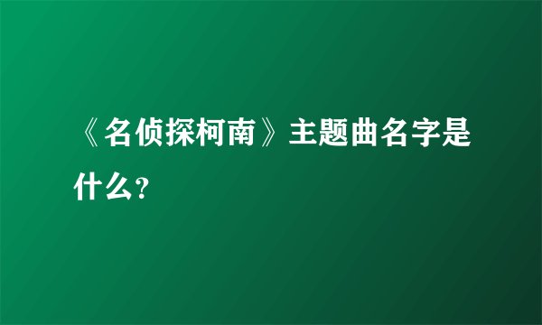 《名侦探柯南》主题曲名字是什么？