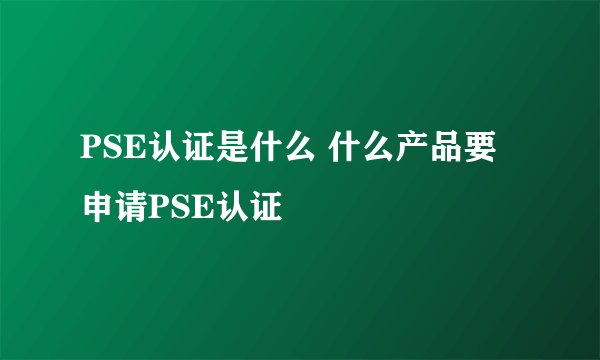 PSE认证是什么 什么产品要申请PSE认证