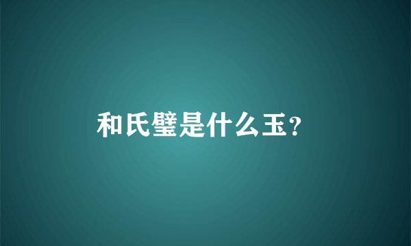 和氏璧是什么玉？