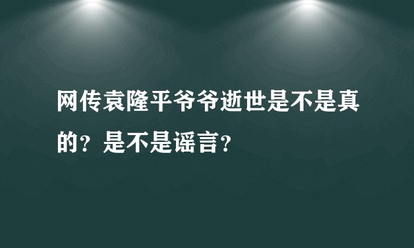 网传袁隆平爷爷逝世是不是真的？是不是谣言？