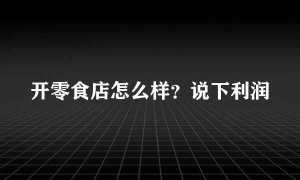 开零食店怎么样？说下利润