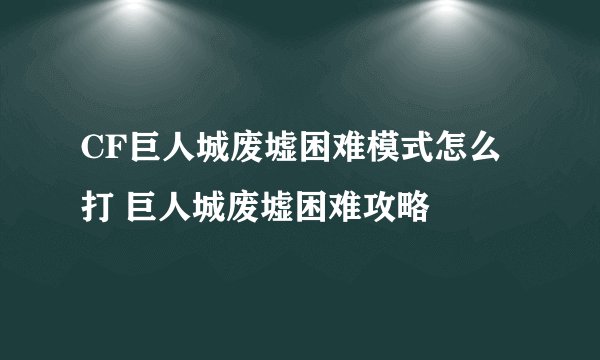 CF巨人城废墟困难模式怎么打 巨人城废墟困难攻略