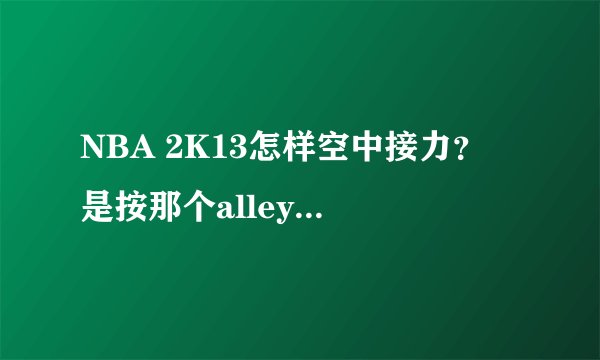 NBA 2K13怎样空中接力？ 是按那个alley oop 吗？为什么我按了只是传球的，在两个