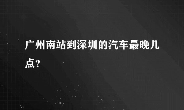 广州南站到深圳的汽车最晚几点？