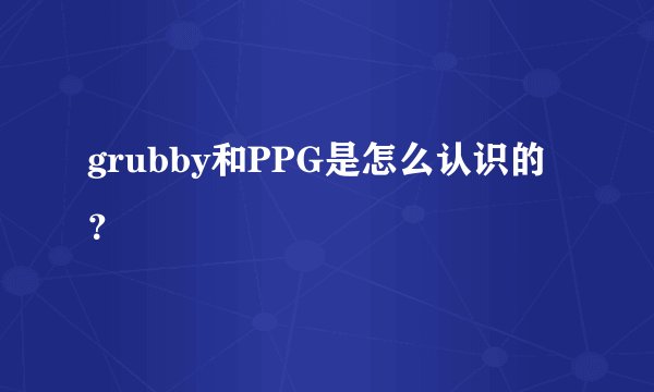 grubby和PPG是怎么认识的？