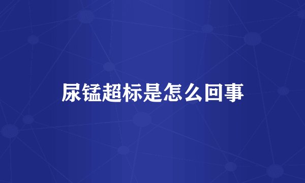 尿锰超标是怎么回事