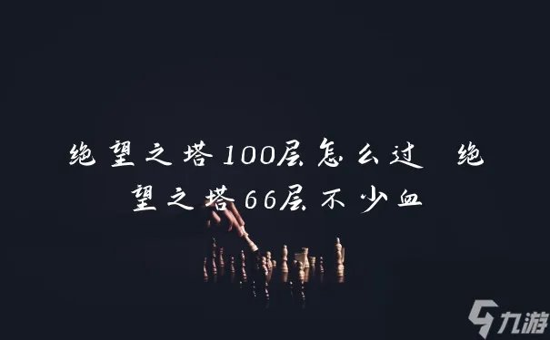 绝望之塔100层怎么过 绝望之塔66层不少血