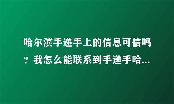 哈尔滨手递手上的信息可信吗？我怎么能联系到手递手哈尔滨的人