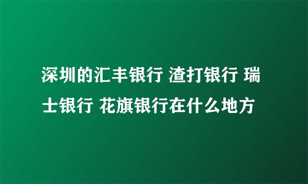 深圳的汇丰银行 渣打银行 瑞士银行 花旗银行在什么地方