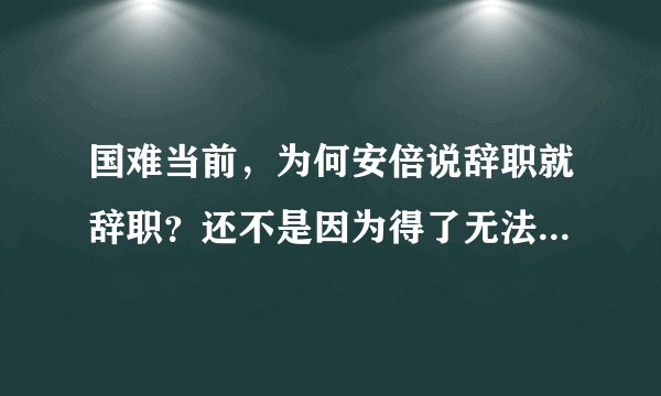 国难当前，为何安倍说辞职就辞职？还不是因为得了无法救治的绝症