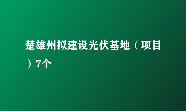 楚雄州拟建设光伏基地（项目）7个