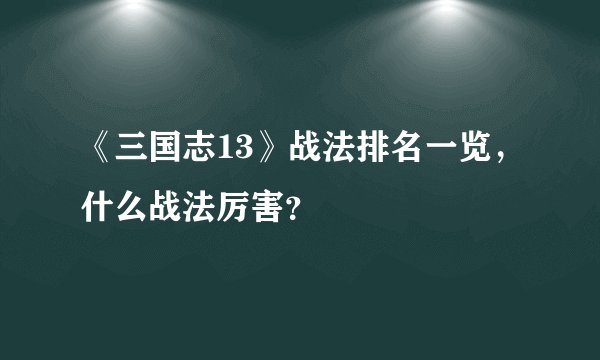 《三国志13》战法排名一览，什么战法厉害？
