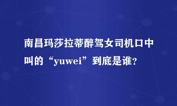 南昌玛莎拉蒂醉驾女司机口中叫的“yuwei”到底是谁？