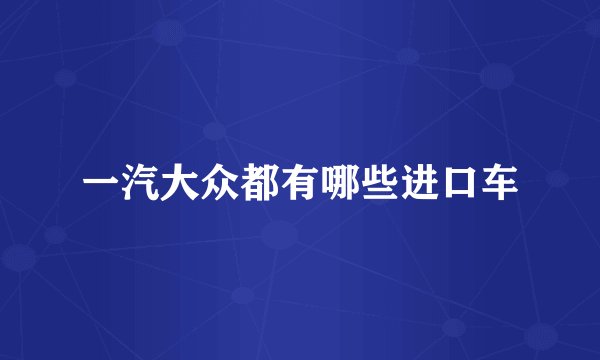 一汽大众都有哪些进口车