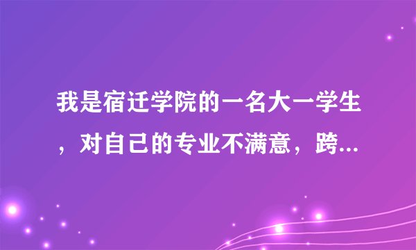 我是宿迁学院的一名大一学生，对自己的专业不满意，跨系转专业也不被允许，实在为难，本人想考其他系的金融