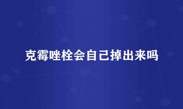 克霉唑栓会自己掉出来吗