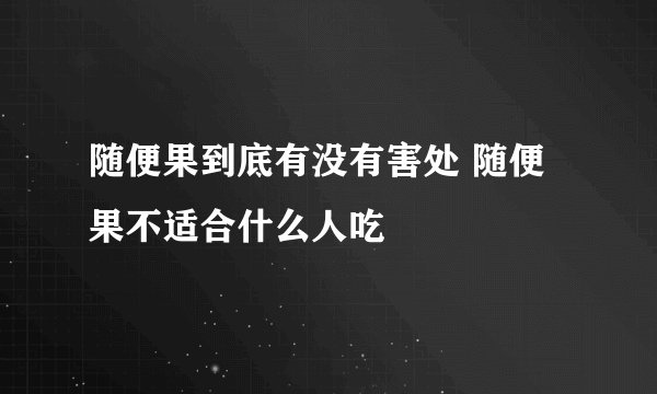 随便果到底有没有害处 随便果不适合什么人吃