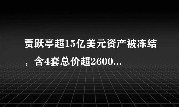 贾跃亭超15亿美元资产被冻结，含4套总价超2600万美元的豪宅！