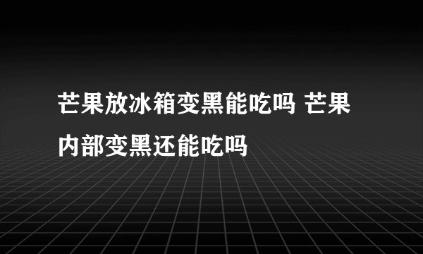 芒果放冰箱变黑能吃吗 芒果内部变黑还能吃吗