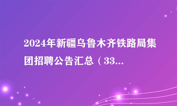 2024年新疆乌鲁木齐铁路局集团招聘公告汇总（3332人）