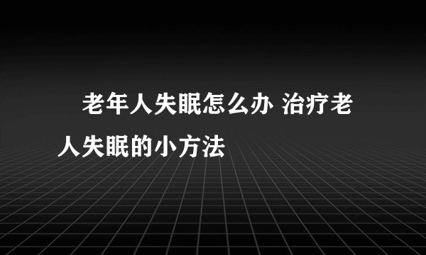​老年人失眠怎么办 治疗老人失眠的小方法