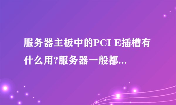 服务器主板中的PCI E插槽有什么用?服务器一般都不用显卡吧?
