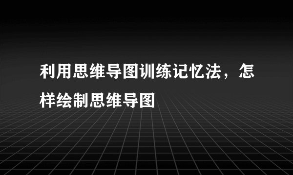利用思维导图训练记忆法，怎样绘制思维导图