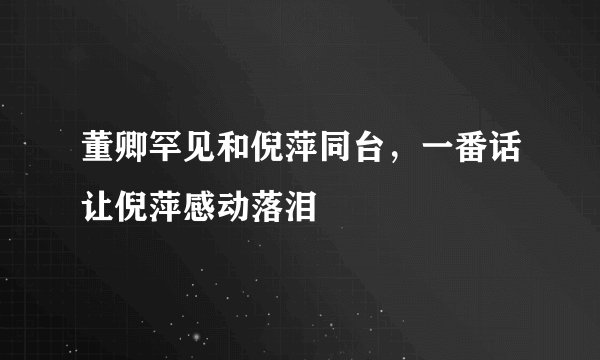 董卿罕见和倪萍同台，一番话让倪萍感动落泪