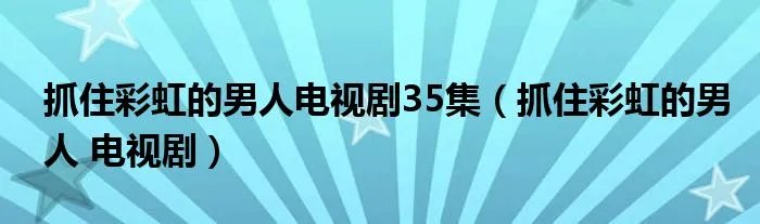 抓住彩虹的男人电视剧35集（抓住彩虹的男人 电视剧）