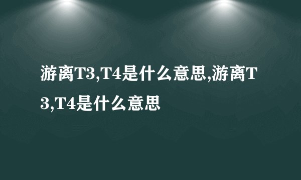 游离T3,T4是什么意思,游离T3,T4是什么意思