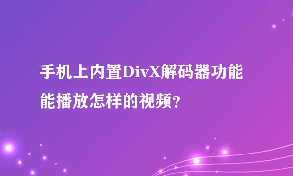 手机上内置DivX解码器功能能播放怎样的视频？