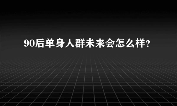 90后单身人群未来会怎么样？