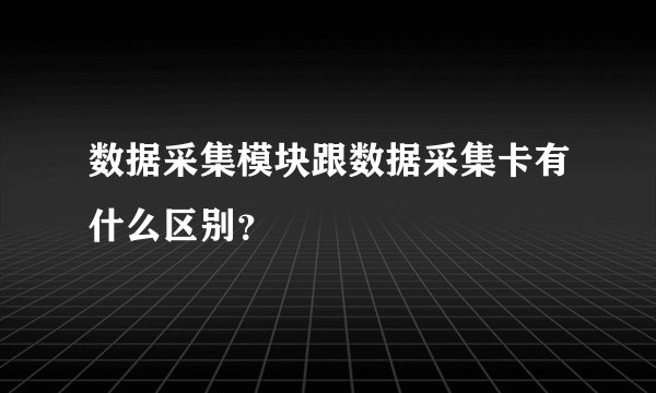 数据采集模块跟数据采集卡有什么区别？