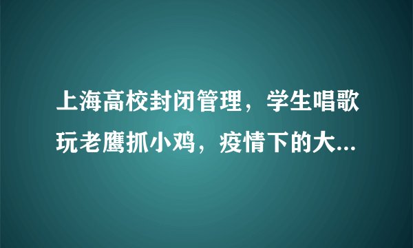 上海高校封闭管理，学生唱歌玩老鹰抓小鸡，疫情下的大学生有多会玩？