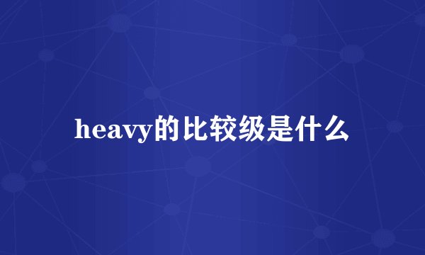heavy的比较级是什么