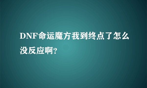 DNF命运魔方我到终点了怎么没反应啊？