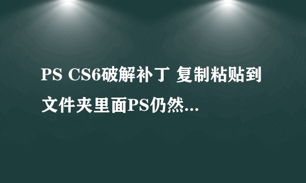 PS CS6破解补丁 复制粘贴到文件夹里面PS仍然是没有破解的