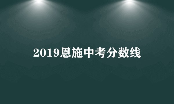 2019恩施中考分数线