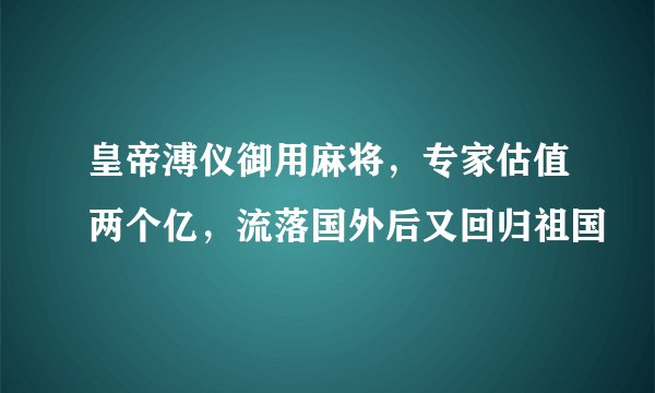 皇帝溥仪御用麻将，专家估值两个亿，流落国外后又回归祖国