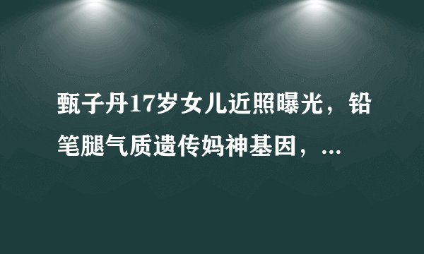 甄子丹17岁女儿近照曝光，铅笔腿气质遗传妈神基因，引粉丝热议