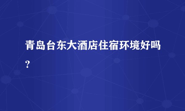 青岛台东大酒店住宿环境好吗？