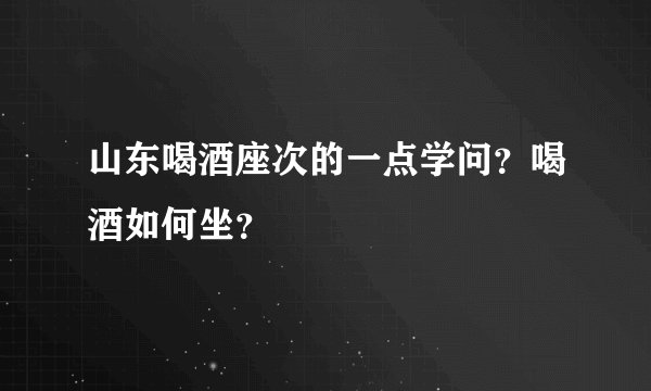 山东喝酒座次的一点学问？喝酒如何坐？