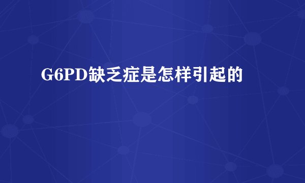 G6PD缺乏症是怎样引起的