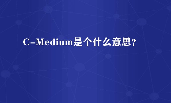 C-Medium是个什么意思？