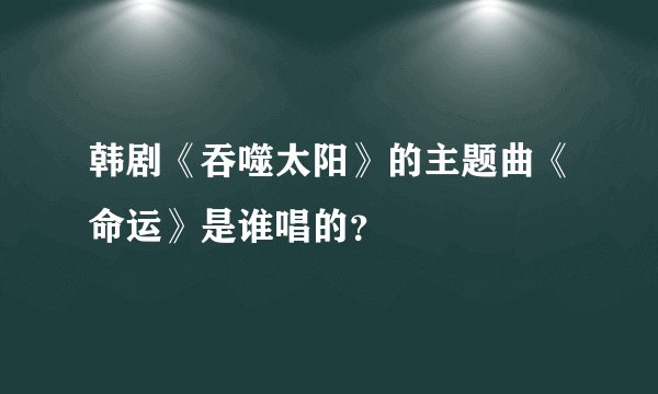 韩剧《吞噬太阳》的主题曲《命运》是谁唱的？